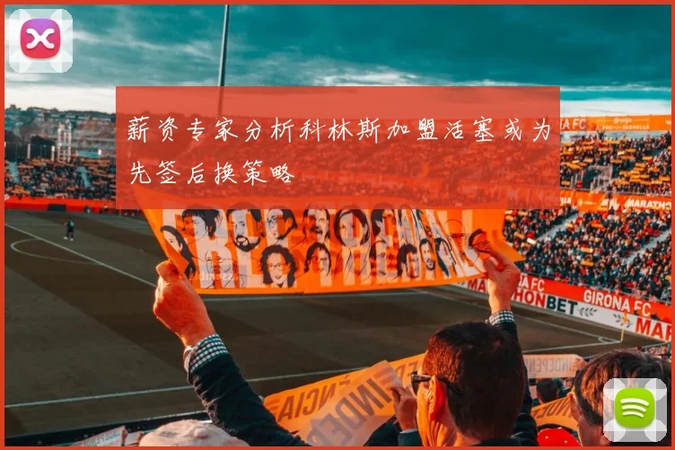 薪资专家分析科林斯加盟活塞或为先签后换策略