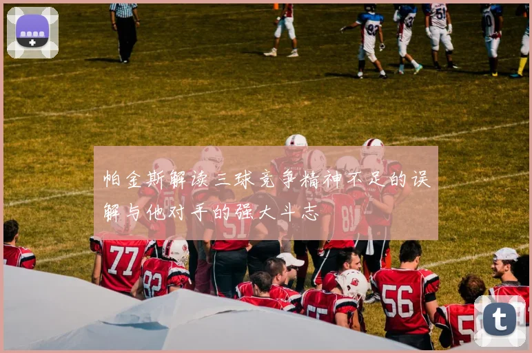 帕金斯解读三球竞争精神不足的误解与他对手的强大斗志
