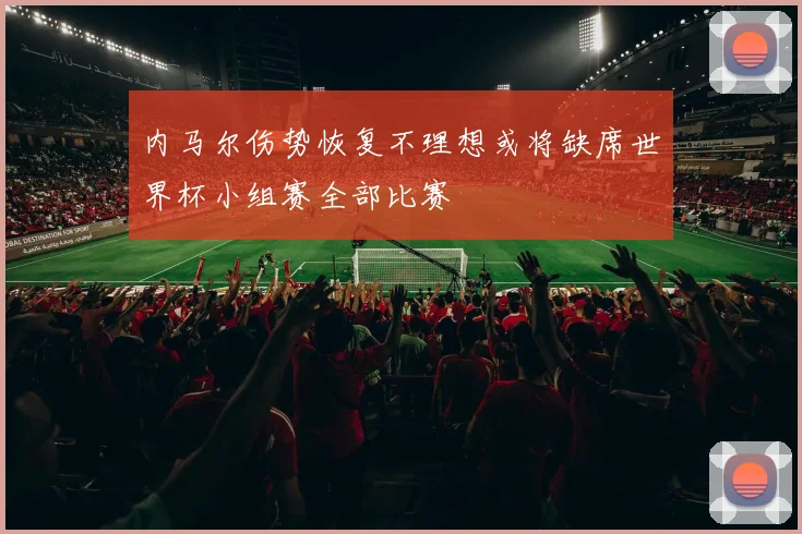 内马尔伤势恢复不理想或将缺席世界杯小组赛全部比赛