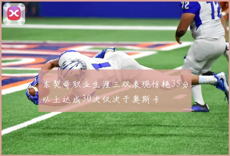 东契奇职业生涯三双表现惊艳35分以上达成30次仅次于奥斯卡