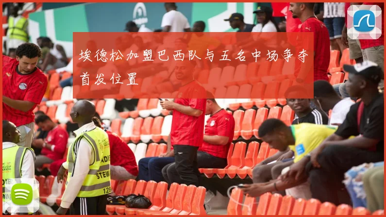 埃德松加盟巴西队与五名中场争夺首发位置