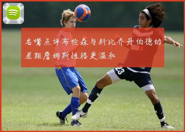 名嘴点评布伦森与科比乔丹伯德的差距詹姆斯性格更温和