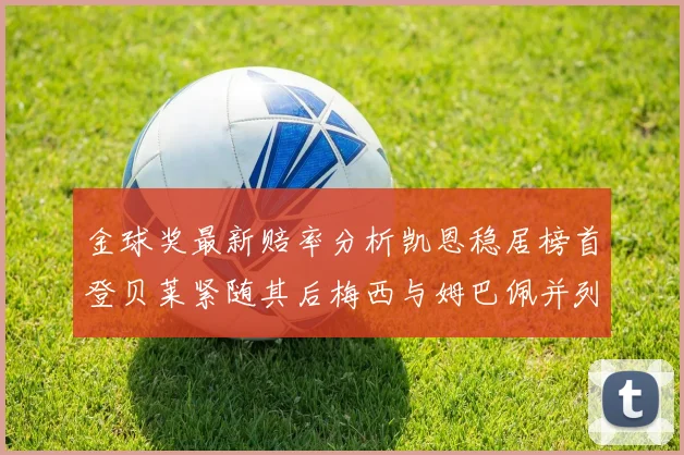 金球奖最新赔率分析凯恩稳居榜首登贝莱紧随其后梅西与姆巴佩并列第四
