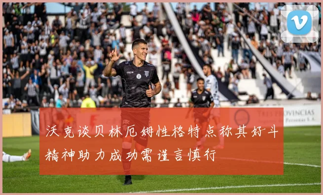 沃克谈贝林厄姆性格特点称其好斗精神助力成功需谨言慎行