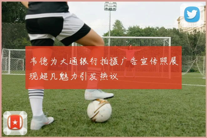 韦德为大通银行拍摄广告宣传照展现超凡魅力引发热议