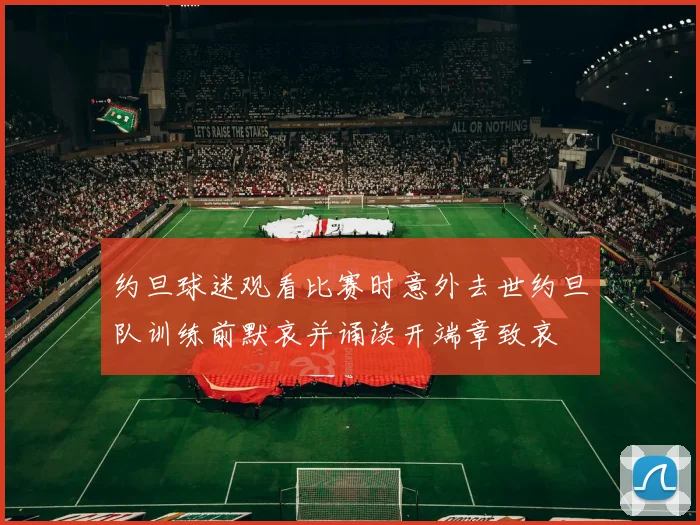 约旦球迷观看比赛时意外去世约旦队训练前默哀并诵读开端章致哀
