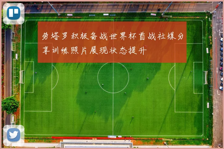 劳塔罗积极备战世界杯首战社媒分享训练照片展现状态提升