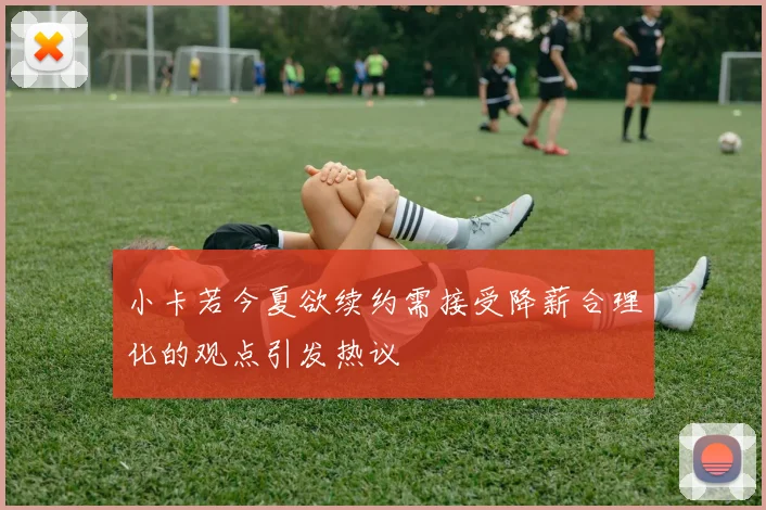 小卡若今夏欲续约需接受降薪合理化的观点引发热议