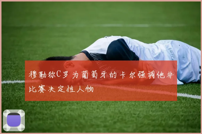 穆勒称C罗为葡萄牙的卡尔强调他非比赛决定性人物